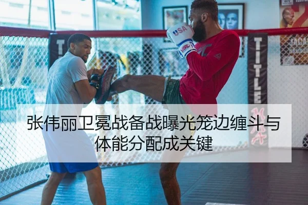 张伟丽卫冕战备战曝光笼边缠斗与体能分配成关键