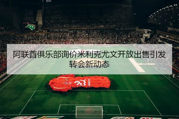 阿联酋俱乐部询价米利克尤文开放出售引发转会新动态